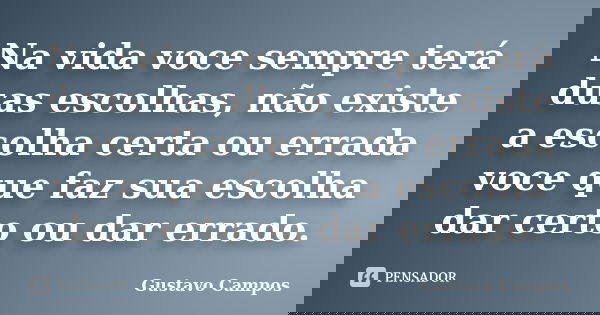 Na vida voce sempre terá duas escolhas, não existe a escolha certa ou errada voce que faz sua escolha dar certo ou dar errado.... Frase de Gustavo Campos.