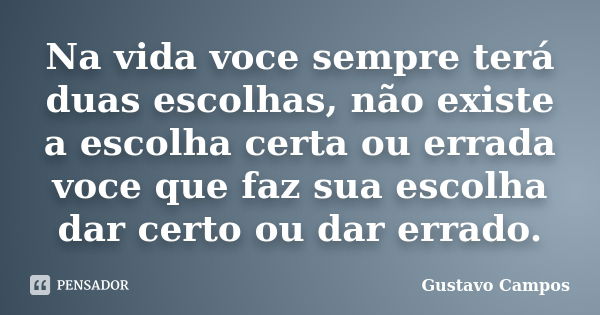 Na vida voce sempre terá duas escolhas, não existe a escolha certa ou errada voce que faz sua escolha dar certo ou dar errado.... Frase de Gustavo Campos.