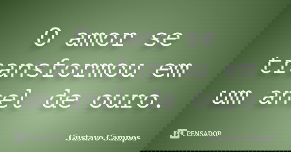 O amor se transformou em um anel de ouro.... Frase de Gustavo Campos.