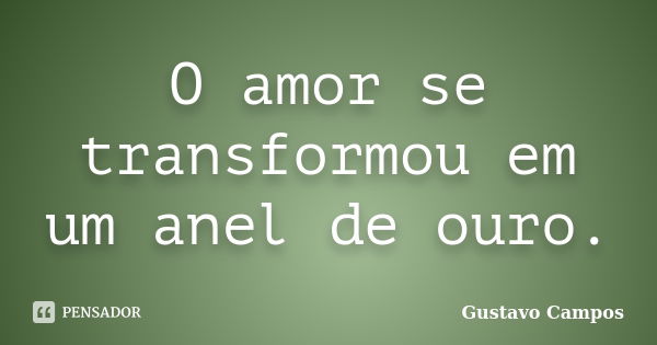 O amor se transformou em um anel de ouro.... Frase de Gustavo Campos.