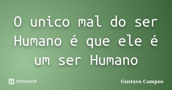 O unico mal do ser Humano é que ele é um ser Humano... Frase de Gustavo Campos.