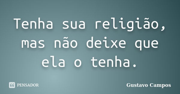 Tenha sua religião, mas não deixe que ela o tenha.... Frase de Gustavo Campos.