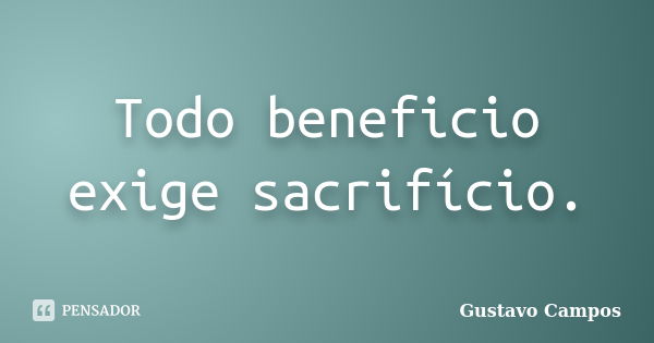 Todo beneficio exige sacrifício.... Frase de Gustavo Campos.