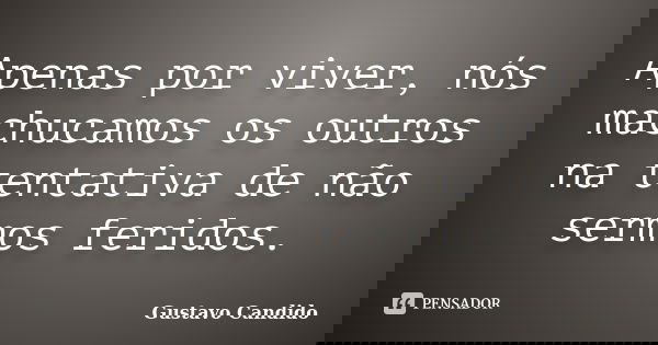 Apenas por viver, nós machucamos os outros na tentativa de não sermos feridos.... Frase de Gustavo Candido.