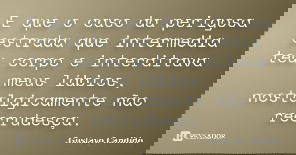 E que o caso da perigosa estrada que intermedia teu corpo e interditava meus lábios, nostalgicamente não recrudesça.... Frase de Gustavo Candido.