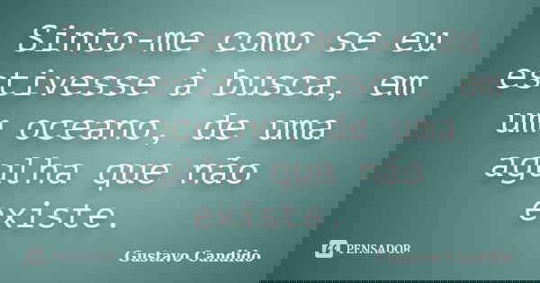 Sinto-me como se eu estivesse à busca, em um oceano, de uma agulha que não existe.... Frase de Gustavo Candido.