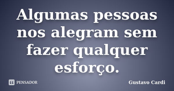 Algumas pessoas nos alegram sem fazer qualquer esforço.... Frase de Gustavo Cardi.