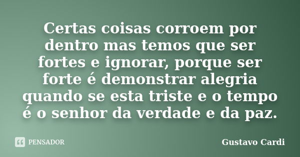 Certas coisas corroem por dentro mas temos que ser fortes e ignorar, porque ser forte é demonstrar alegria quando se esta triste e o tempo é o senhor da verdade... Frase de Gustavo Cardi.