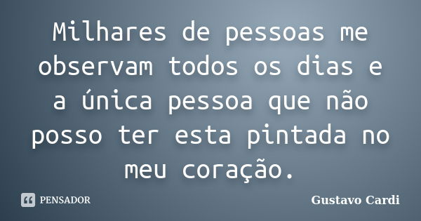 Milhares de pessoas me observam todos os dias e a única pessoa que não posso ter esta pintada no meu coração.... Frase de Gustavo Cardi.