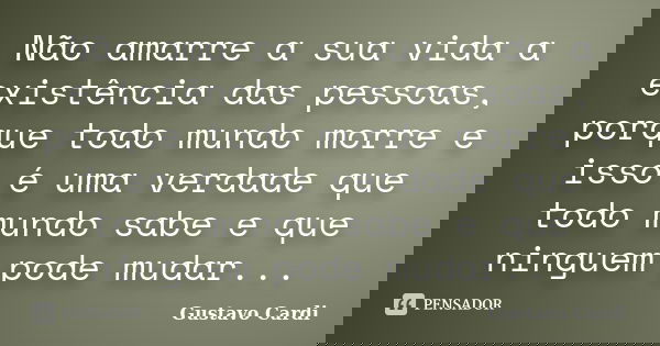 Não amarre a sua vida a existência das pessoas, porque todo mundo morre e isso é uma verdade que todo mundo sabe e que ninguem pode mudar...... Frase de Gustavo Cardi.