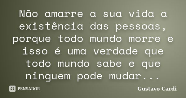 Não amarre a sua vida a existência das pessoas, porque todo mundo morre e isso é uma verdade que todo mundo sabe e que ninguem pode mudar...... Frase de Gustavo Cardi.