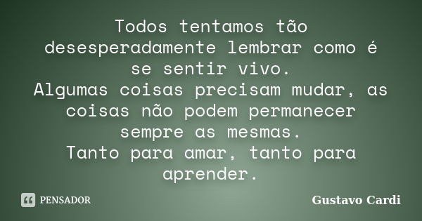 Todos tentamos tão desesperadamente lembrar como é se sentir vivo. Algumas coisas precisam mudar, as coisas não podem permanecer sempre as mesmas. Tanto para am... Frase de Gustavo Cardi.