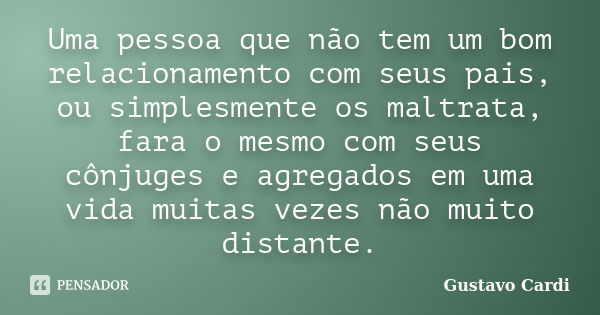 Uma pessoa que não tem um bom relacionamento com seus pais, ou simplesmente os maltrata, fara o mesmo com seus cônjuges e agregados em uma vida muitas vezes não... Frase de Gustavo Cardi.