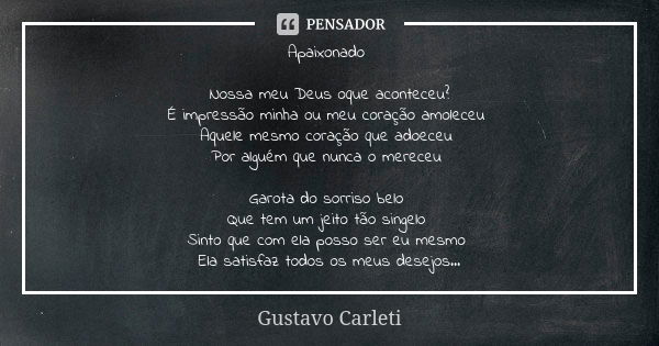 Apaixonado Nossa meu Deus oque aconteceu? É impressão minha ou meu coração amoleceu Aquele mesmo coração que adoeceu Por alguém que nunca o mereceu Garota do so... Frase de Gustavo Carleti.