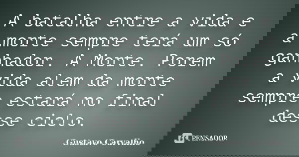 A batalha entre a vida e a morte sempre terá um só ganhador. A Morte. Porem a vida alem da morte sempre estará no final desse ciclo.... Frase de GUSTAVO CARVALHO.