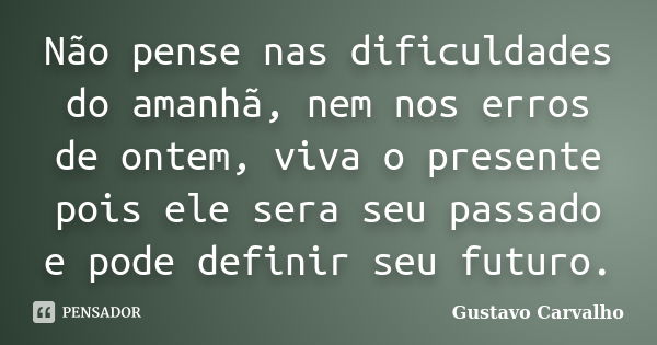 Não pense nas dificuldades do amanhã, nem nos erros de ontem, viva o presente pois ele sera seu passado e pode definir seu futuro.... Frase de GUSTAVO CARVALHO.