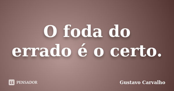 O foda do errado é o certo.... Frase de Gustavo Carvalho.