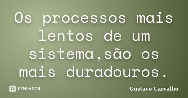 Os processos mais lentos de um sistema,são os mais duradouros.... Frase de Gustavo Carvalho.