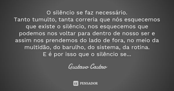 O silêncio se faz necessário. Tanto tumulto, tanta correria que nós esquecemos que existe o silêncio, nos esquecemos que podemos nos voltar para dentro de nosso... Frase de Gustavo Castro.