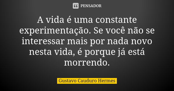 A vida é uma constante experimentação. Se você não se interessar mais por nada novo nesta vida, é porque já está morrendo.... Frase de Gustavo Cauduro Hermes.