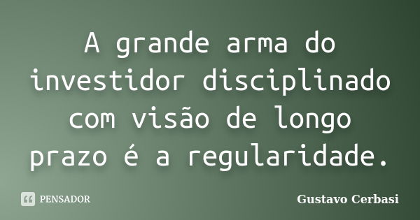 A grande arma do investidor disciplinado com visão de longo prazo é a regularidade.... Frase de Gustavo Cerbasi.