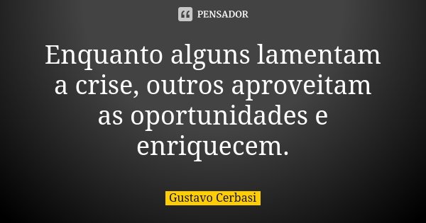 Enquanto alguns lamentam a crise, outros aproveitam as oportunidades e enriquecem.... Frase de Gustavo Cerbasi.