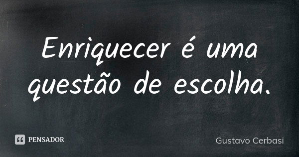 Enriquecer é uma questão de escolha.... Frase de Gustavo Cerbasi.