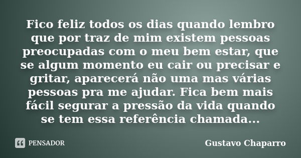 Fico feliz todos os dias quando lembro que por traz de mim existem pessoas preocupadas com o meu bem estar, que se algum momento eu cair ou precisar e gritar, a... Frase de Gustavo Chaparro.