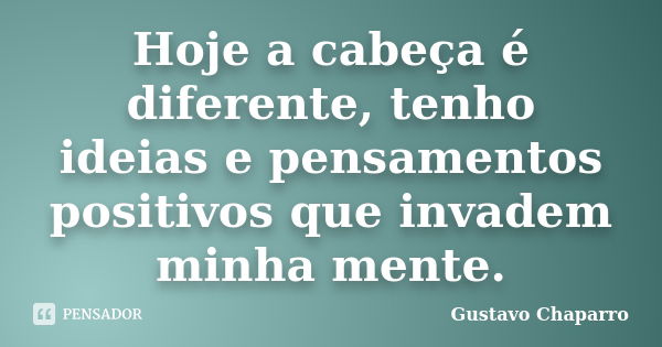 Hoje a cabeça é diferente, tenho ideias e pensamentos positivos que invadem minha mente.... Frase de Gustavo Chaparro.