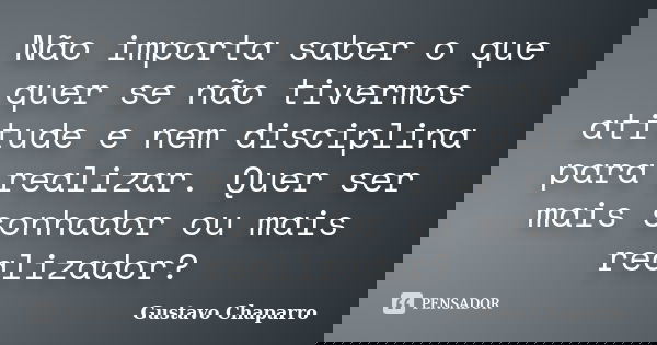 Não importa saber o que quer se não tivermos atitude e nem disciplina para realizar. Quer ser mais sonhador ou mais realizador?... Frase de Gustavo Chaparro.