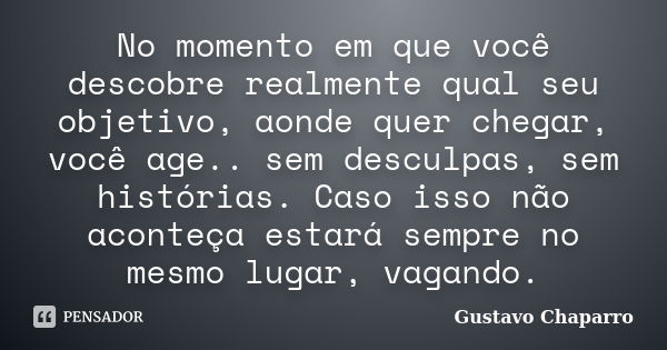 No momento em que você descobre realmente qual seu objetivo, aonde quer chegar, você age.. sem desculpas, sem histórias. Caso isso não aconteça estará sempre no... Frase de Gustavo Chaparro.