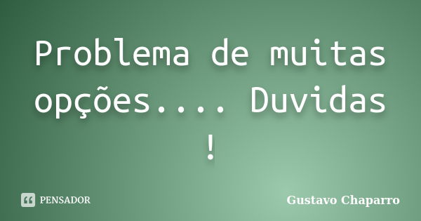 Problema de muitas opções.... Duvidas !... Frase de Gustavo Chaparro.