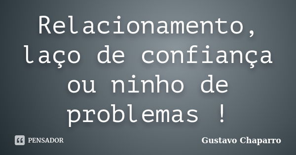 Relacionamento, laço de confiança ou ninho de problemas !... Frase de Gustavo Chaparro.