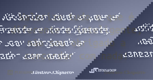 Valorizo tudo o que é diferente e inteligente, não sou obrigado a concordar com nada!... Frase de Gustavo Chaparro.