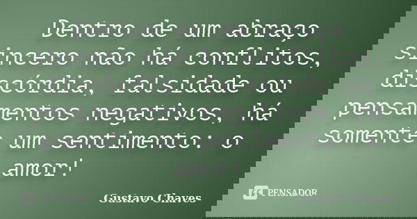 Dentro de um abraço sincero não há conflitos, discórdia, falsidade ou pensamentos negativos, há somente um sentimento: o amor!... Frase de Gustavo Chaves.