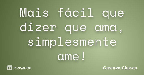 Mais fácil que dizer que ama, simplesmente ame!... Frase de Gustavo Chaves.