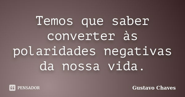 Temos que saber converter às polaridades negativas da nossa vida.... Frase de Gustavo Chaves.