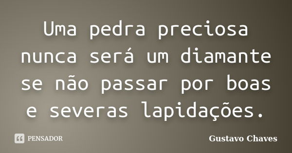 Uma pedra preciosa nunca será um diamante se não passar por boas e severas lapidações.... Frase de Gustavo Chaves.