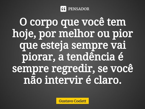 ⁠O corpo que você tem hoje, por melhor ou pior que esteja sempre vai piorar, a tendência é sempre regredir, se você não intervir é claro.... Frase de Gustavo Coelett.