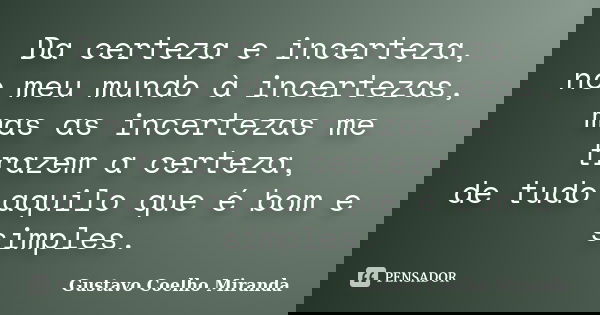 Da certeza e incerteza, no meu mundo à incertezas, mas as incertezas me trazem a certeza, de tudo aquilo que é bom e simples.... Frase de Gustavo Coelho Miranda.