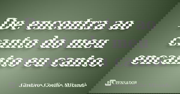 De encontra ao canto do meu encanto eu canto.... Frase de Gustavo Coelho Miranda.