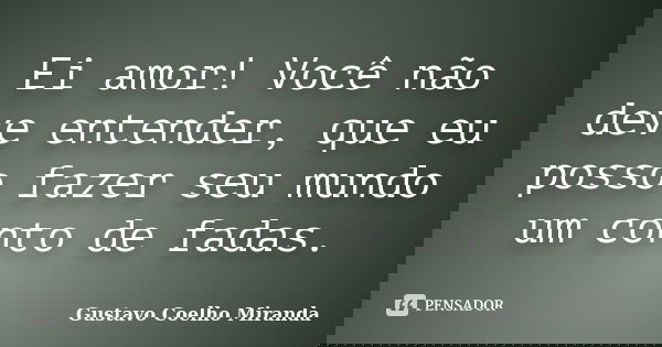 Ei amor! Você não deve entender, que eu posso fazer seu mundo um conto de fadas.... Frase de Gustavo Coelho Miranda.