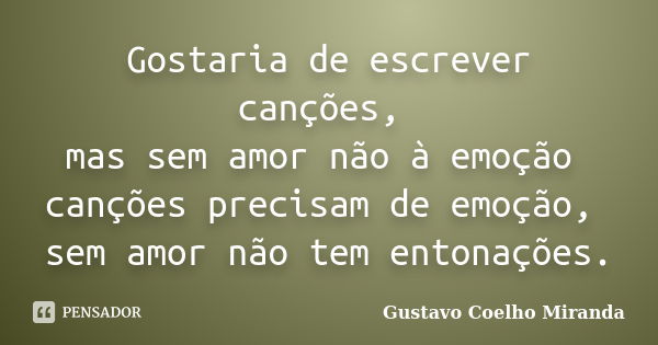 Gostaria de escrever canções, mas sem amor não à emoção canções precisam de emoção, sem amor não tem entonações.... Frase de Gustavo Coelho Miranda.