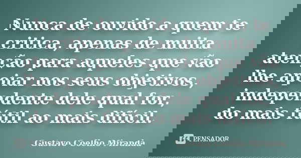 Nunca de ouvido a quem te critica, apenas de muita atenção para aqueles que vão lhe apoiar nos seus objetivos, independente dele qual for, do mais fútil ao mais... Frase de Gustavo Coelho Miranda.