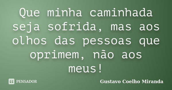 Que minha caminhada seja sofrida, mas aos olhos das pessoas que oprimem, não aos meus!... Frase de Gustavo Coelho Miranda.