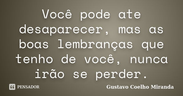 Você pode ate desaparecer, mas as boas lembranças que tenho de você, nunca irão se perder.... Frase de Gustavo Coelho Miranda.