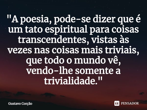 ⁠"A poesia, pode-se dizer que é um tato espiritual para coisas transcendentes, vistas às vezes nas coisas mais triviais, que todo o mundo vê, vendo-lhe som... Frase de Gustavo Corção.