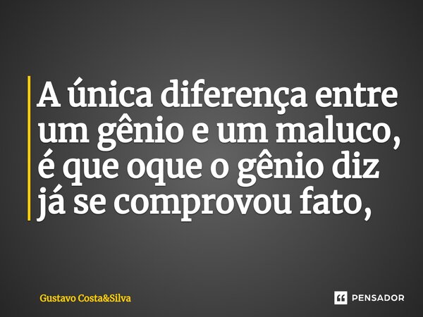 ⁠A única diferença entre um gênio e um maluco, é que oque o gênio diz já se comprovou fato,... Frase de Gustavo Costa.