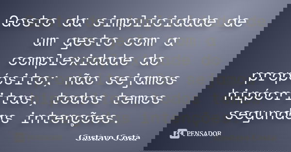 Gosto da simplicidade de um gesto com a complexidade do propósito; não sejamos hipócritas, todos temos segundas intenções.... Frase de Gustavo Costa.