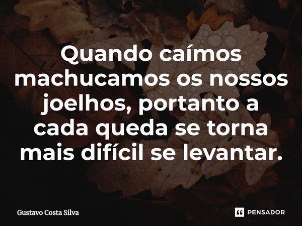 ⁠Quando caímos machucamos os nossos joelhos, portanto a cada queda se torna mais difícil se levantar.... Frase de Gustavo Costa Silva.